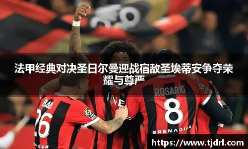 法甲经典对决圣日尔曼迎战宿敌圣埃蒂安争夺荣耀与尊严