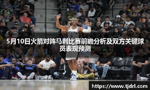 5月10日火箭对阵马刺比赛前瞻分析及双方关键球员表现预测